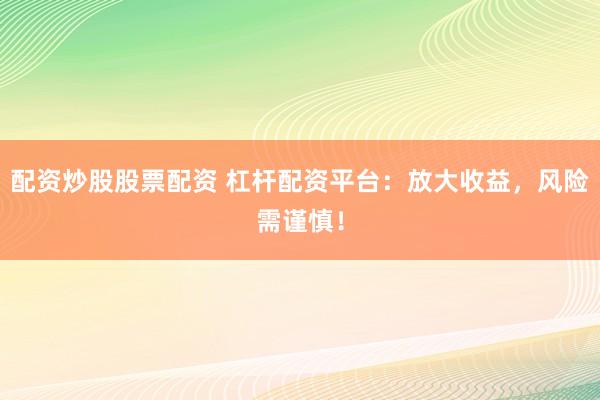 配资炒股股票配资 杠杆配资平台：放大收益，风险需谨慎！