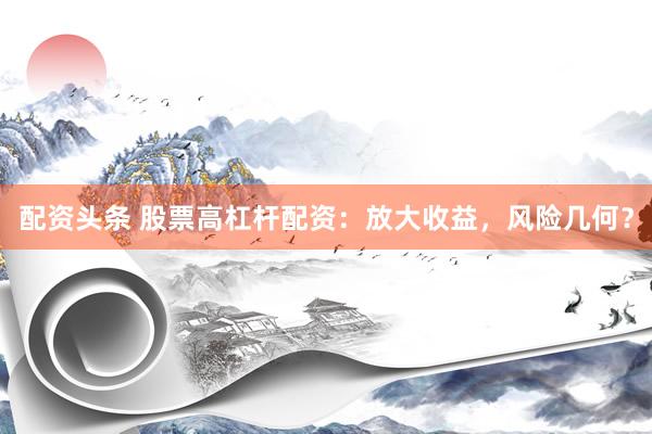 配资头条 股票高杠杆配资：放大收益，风险几何？