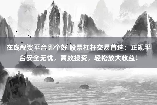 在线配资平台哪个好 股票杠杆交易首选：正规平台安全无忧，高效投资，轻松放大收益！