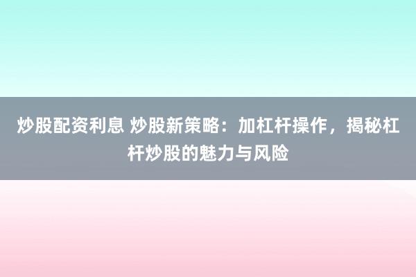 炒股配资利息 炒股新策略：加杠杆操作，揭秘杠杆炒股的魅力与风险