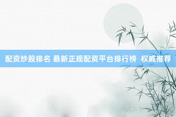 配资炒股排名 最新正规配资平台排行榜  权威推荐