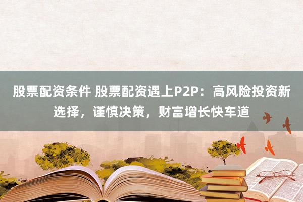 股票配资条件 股票配资遇上P2P：高风险投资新选择，谨慎决策，财富增长快车道