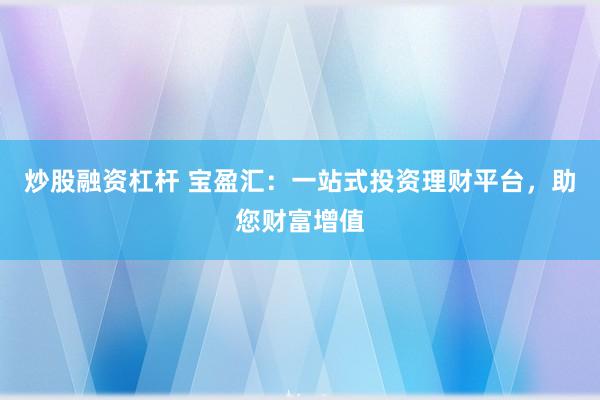 炒股融资杠杆 宝盈汇：一站式投资理财平台，助您财富增值