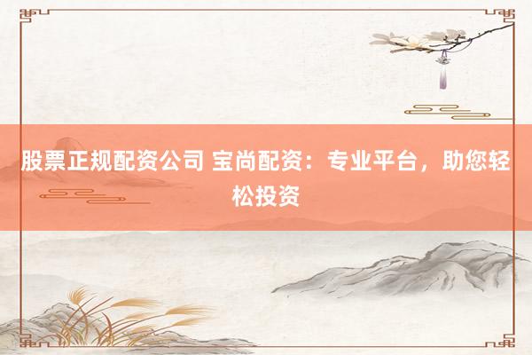 股票正规配资公司 宝尚配资：专业平台，助您轻松投资