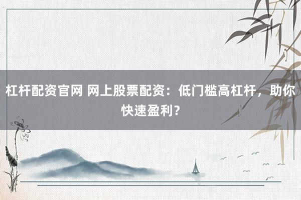 杠杆配资官网 网上股票配资：低门槛高杠杆，助你快速盈利？