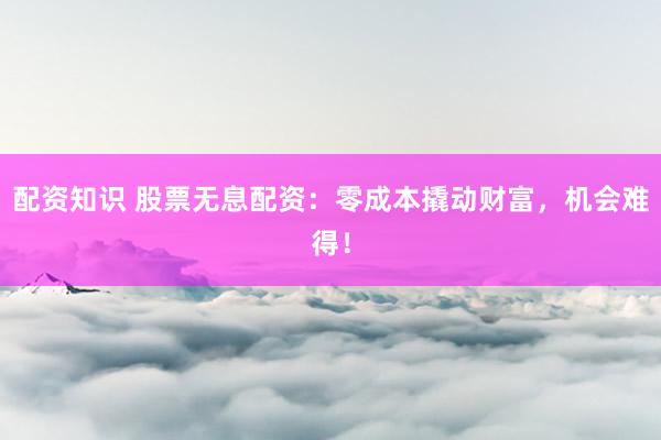 配资知识 股票无息配资：零成本撬动财富，机会难得！