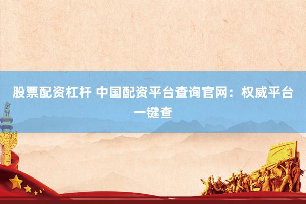 股票配资杠杆 中国配资平台查询官网：权威平台一键查
