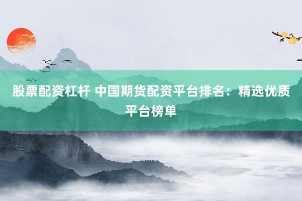 股票配资杠杆 中国期货配资平台排名：精选优质平台榜单