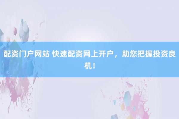 配资门户网站 快速配资网上开户，助您把握投资良机！