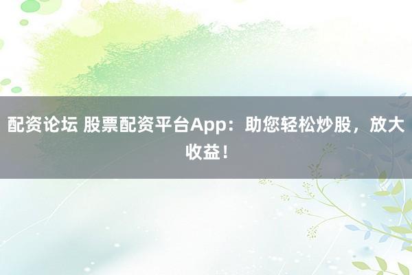 配资论坛 股票配资平台App：助您轻松炒股，放大收益！