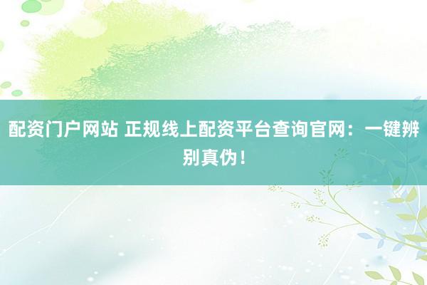 配资门户网站 正规线上配资平台查询官网：一键辨别真伪！
