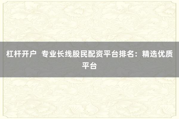 杠杆开户  专业长线股民配资平台排名：精选优质平台