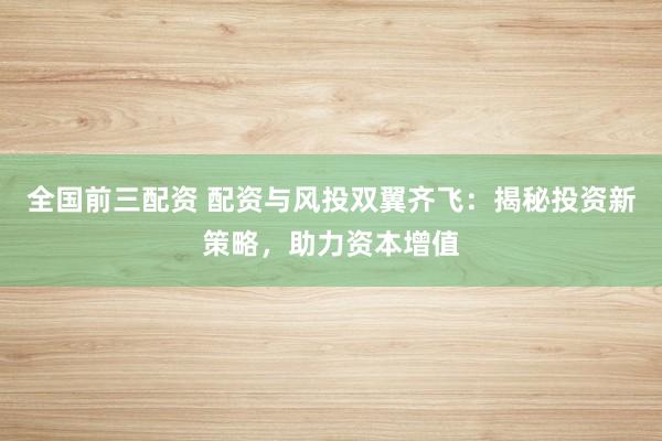 全国前三配资 配资与风投双翼齐飞：揭秘投资新策略，助力资本增值