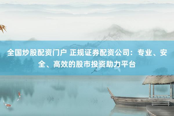 全国炒股配资门户 正规证券配资公司：专业、安全、高效的股市投资助力平台