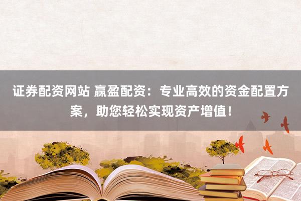 证券配资网站 赢盈配资：专业高效的资金配置方案，助您轻松实现资产增值！