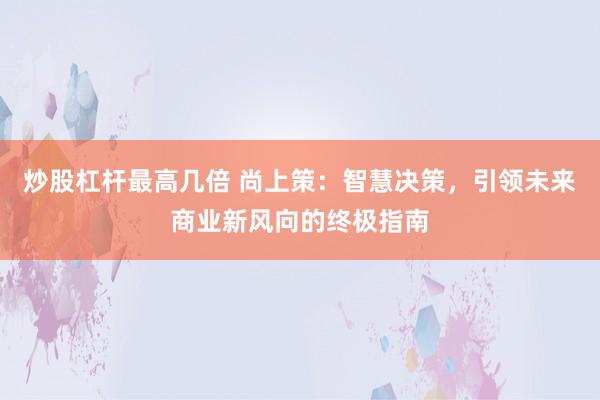 炒股杠杆最高几倍 尚上策：智慧决策，引领未来商业新风向的终极指南