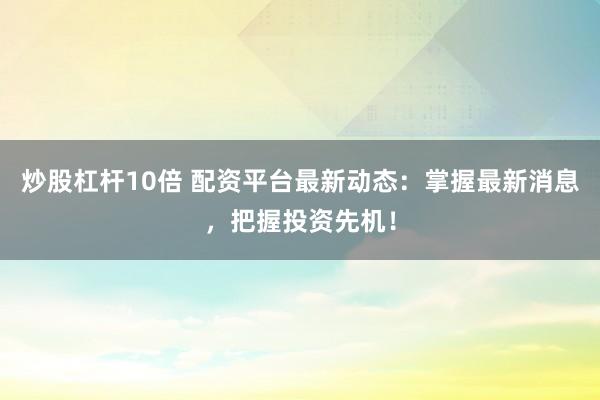 炒股杠杆10倍 配资平台最新动态：掌握最新消息，把握投资先机！