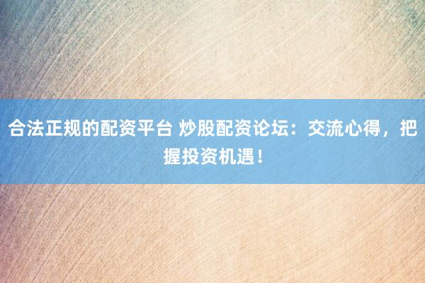 合法正规的配资平台 炒股配资论坛：交流心得，把握投资机遇！