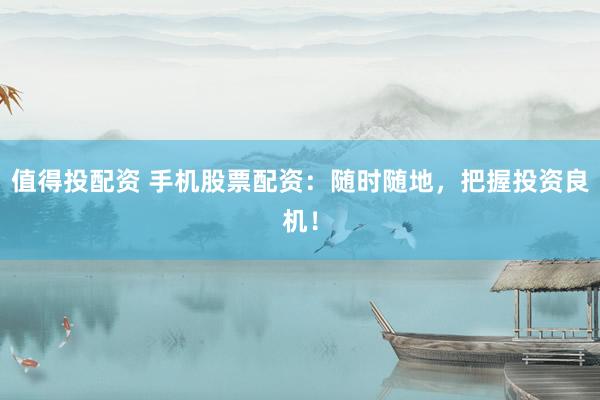 值得投配资 手机股票配资：随时随地，把握投资良机！