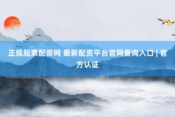 正规股票配资网 最新配资平台官网查询入口 | 官方认证