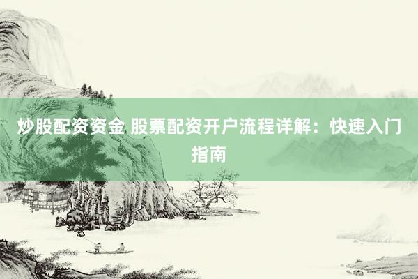 炒股配资资金 股票配资开户流程详解：快速入门指南