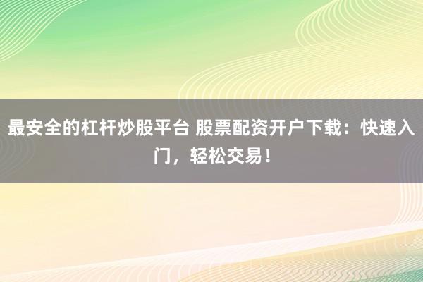 最安全的杠杆炒股平台 股票配资开户下载：快速入门，轻松交易！