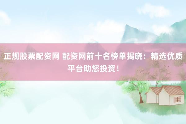 正规股票配资网 配资网前十名榜单揭晓：精选优质平台助您投资！