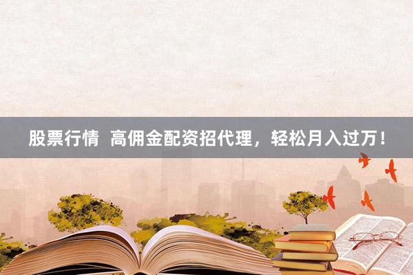 股票行情  高佣金配资招代理，轻松月入过万！