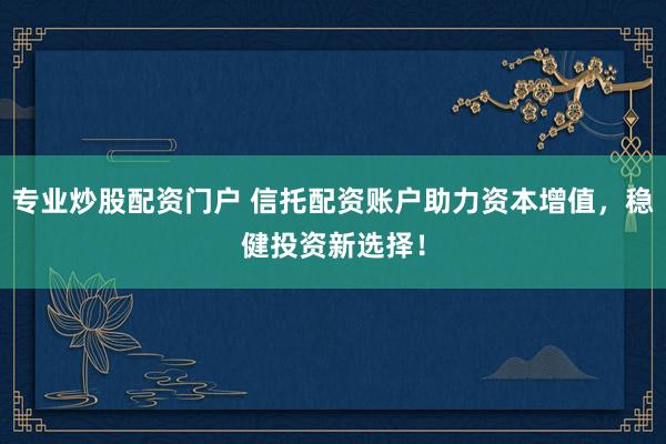 专业炒股配资门户 信托配资账户助力资本增值，稳健投资新选择！