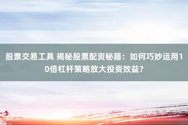 股票交易工具 揭秘股票配资秘籍：如何巧妙运用10倍杠杆策略放大投资效益？