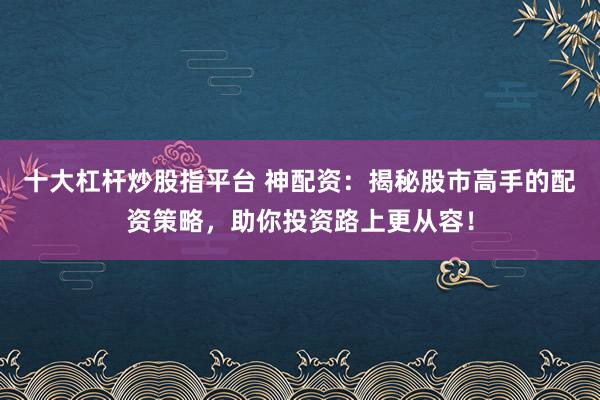十大杠杆炒股指平台 神配资：揭秘股市高手的配资策略，助你投资路上更从容！