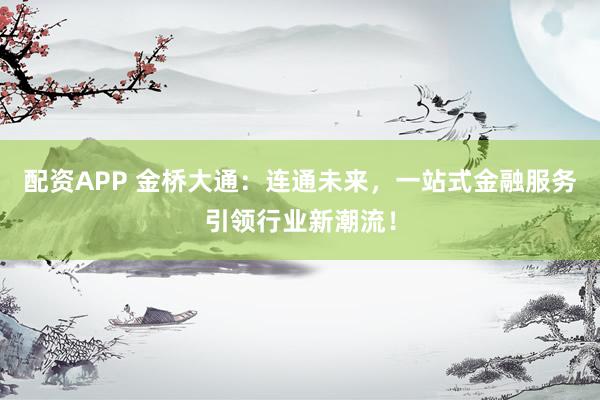 配资APP 金桥大通：连通未来，一站式金融服务引领行业新潮流！