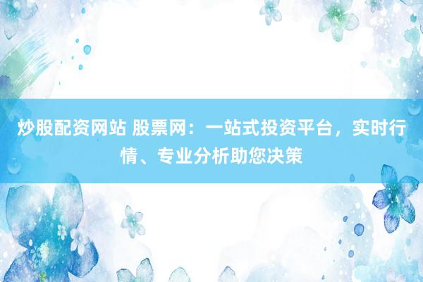 炒股配资网站 股票网：一站式投资平台，实时行情、专业分析助您决策