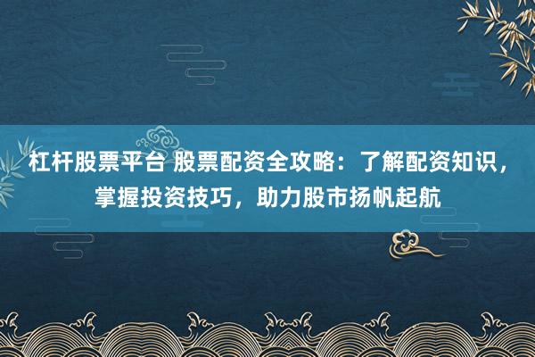 杠杆股票平台 股票配资全攻略：了解配资知识，掌握投资技巧，助力股市扬帆起航