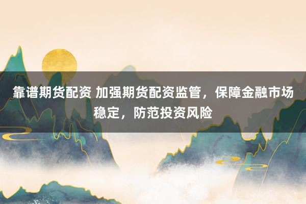 靠谱期货配资 加强期货配资监管，保障金融市场稳定，防范投资风险