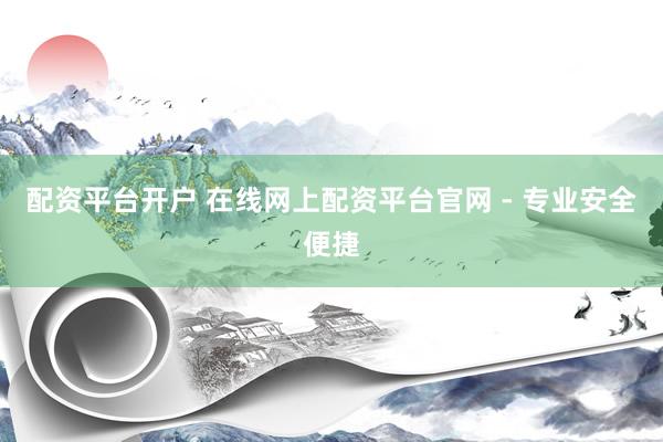 配资平台开户 在线网上配资平台官网 - 专业安全便捷