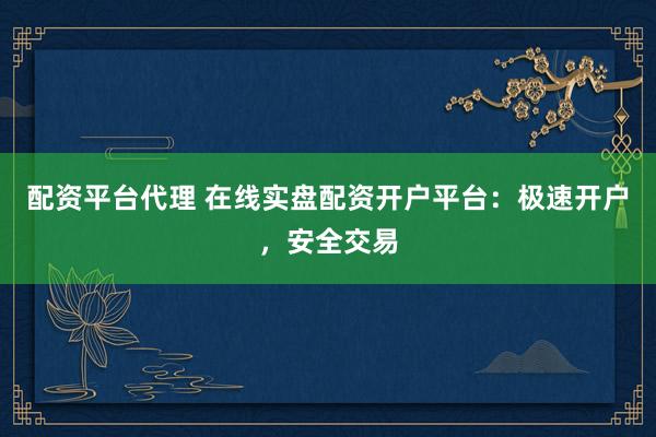 配资平台代理 在线实盘配资开户平台：极速开户，安全交易