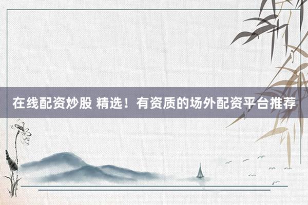在线配资炒股 精选！有资质的场外配资平台推荐