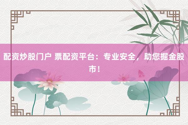 配资炒股门户 票配资平台：专业安全，助您掘金股市！