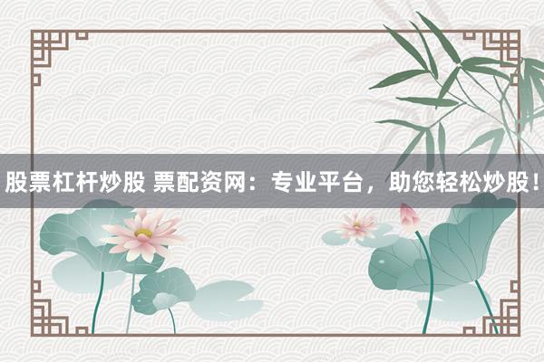 股票杠杆炒股 票配资网：专业平台，助您轻松炒股！