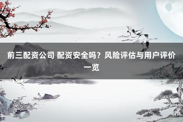 前三配资公司 配资安全吗？风险评估与用户评价一览