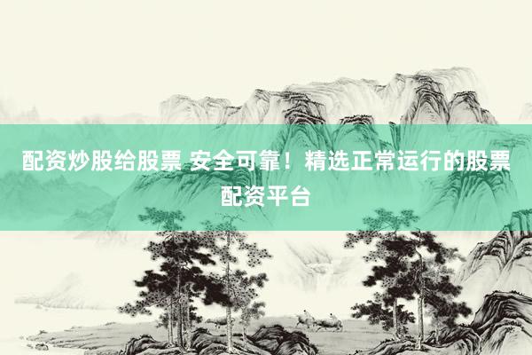 配资炒股给股票 安全可靠！精选正常运行的股票配资平台