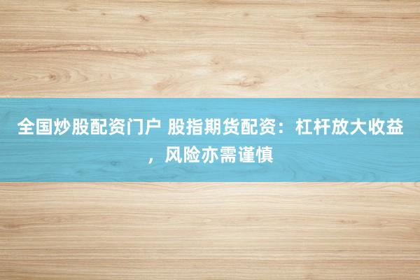 全国炒股配资门户 股指期货配资：杠杆放大收益，风险亦需谨慎