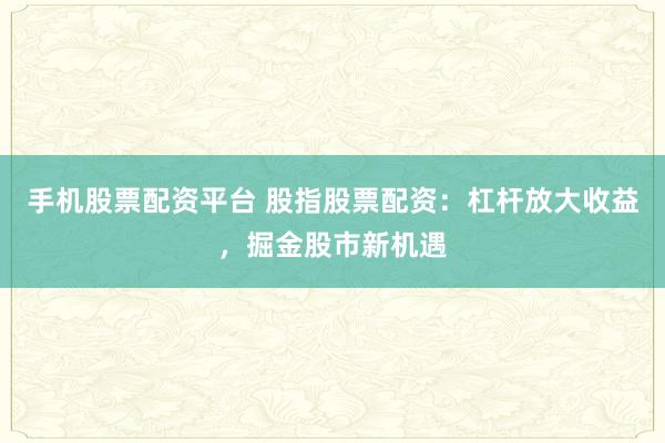 手机股票配资平台 股指股票配资：杠杆放大收益，掘金股市新机遇