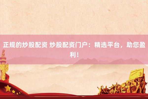 正规的炒股配资 炒股配资门户：精选平台，助您盈利！