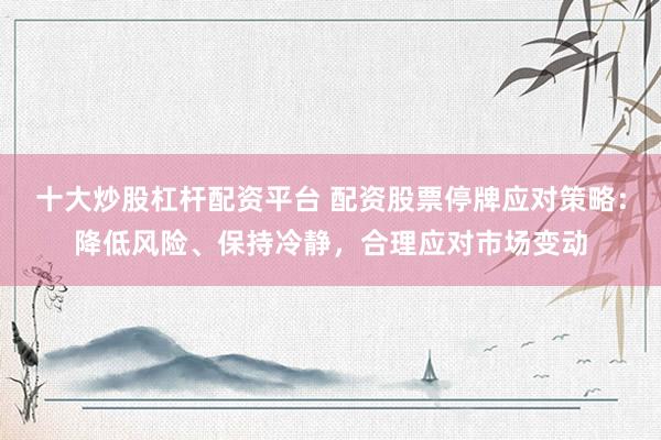 十大炒股杠杆配资平台 配资股票停牌应对策略：降低风险、保持冷静，合理应对市场变动