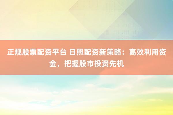 正规股票配资平台 日照配资新策略：高效利用资金，把握股市投资先机