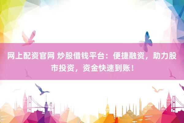 网上配资官网 炒股借钱平台：便捷融资，助力股市投资，资金快速到账！