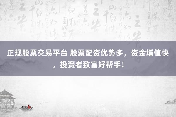 正规股票交易平台 股票配资优势多，资金增值快，投资者致富好帮手！