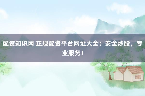 配资知识网 正规配资平台网址大全：安全炒股，专业服务！